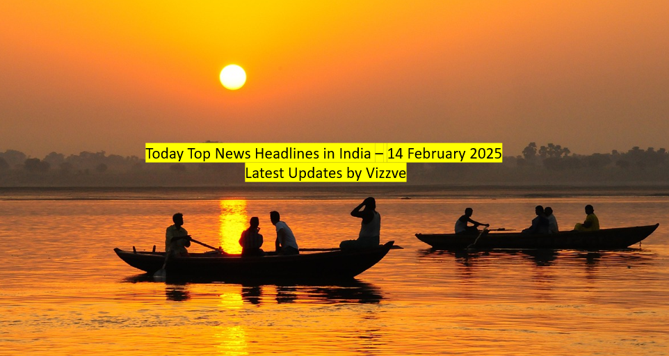 Today Top News Headlines in India – 14 February 2025 Latest Updates by Vizzve